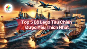 Top 5 Bộ Lego Tàu Chiến Được Yêu Thích Nhất